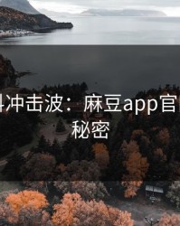 网红猛料冲击波：麻豆app官网背后的秘密