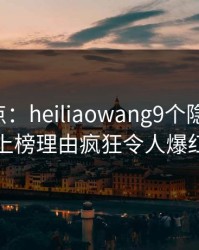 黑料盘点：heiliaowang9个隐藏信号，网红上榜理由疯狂令人爆红网络