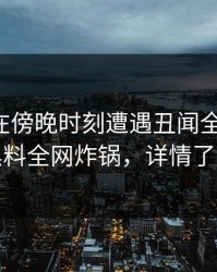 圈内人在傍晚时刻遭遇丑闻全网热议，黑料全网炸锅，详情了解