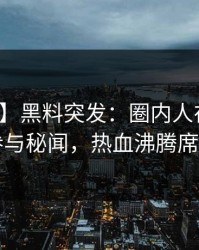 【爆料】黑料突发：圈内人在深夜被曝曾参与秘闻，热血沸腾席卷全网