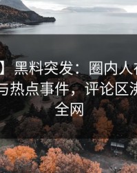 【爆料】黑料突发：圈内人在昨晚被曝曾参与热点事件，评论区沸腾席卷全网