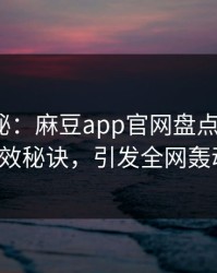 丑闻揭秘：麻豆app官网盘点5条亲测有效秘诀，引发全网轰动！
