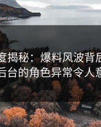 黑料深度揭秘：爆料风波背后，明星在后台的角色异常令人意外