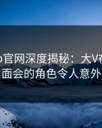 麻豆app官网深度揭秘：大V在粉丝见面会的角色令人意外