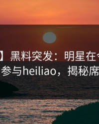 【爆料】黑料突发：明星在今日凌晨被曝曾参与heiliao，揭秘席卷全网