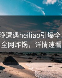 大V在昨晚遭遇heiliao引爆全场，黑料全网炸锅，详情速看