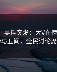 【爆料】黑料突发：大V在傍晚时刻被曝曾参与丑闻，全民讨论席卷全网