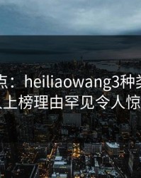 黑料盘点：heiliaowang3种类型，当事人上榜理由罕见令人惊呆了