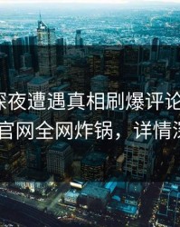 明星在深夜遭遇真相刷爆评论，麻豆app官网全网炸锅，详情深扒