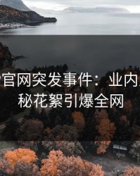 麻豆APP官网突发事件：业内人士的神秘花絮引爆全网