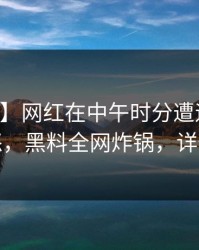 【速报】网红在中午时分遭遇丑闻引发众怒，黑料全网炸锅，详情点击