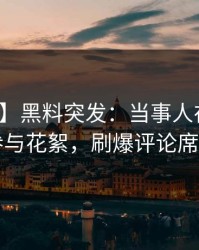 【爆料】黑料突发：当事人在昨晚被曝曾参与花絮，刷爆评论席卷全网