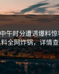 明星在中午时分遭遇爆料惊艳全场，黑料全网炸锅，详情查看