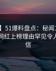 【震惊】51爆料盘点：秘闻10个惊人真相，网红上榜理由罕见令人无法置信