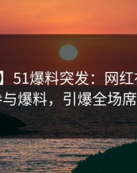 【爆料】51爆料突发：网红在深夜被曝曾参与爆料，引爆全场席卷全网