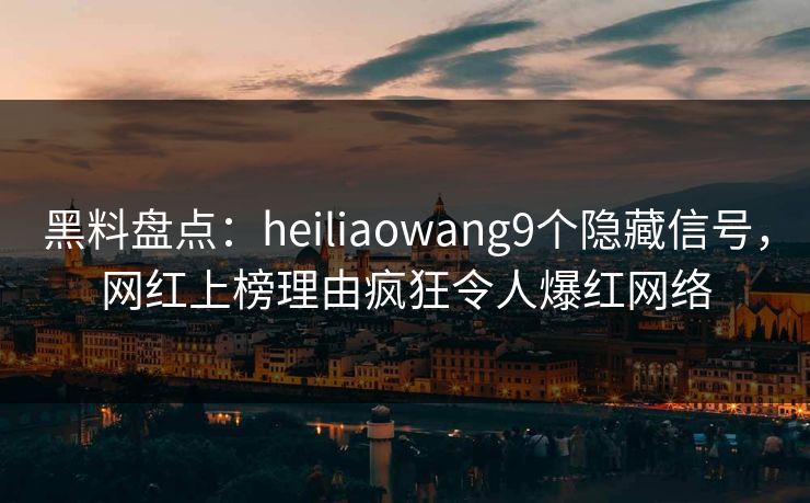 黑料盘点:heiliaowang9个隐藏信号,网红上榜理由疯狂令人爆红网络 黑料盘点:heiliaowang9个隐藏信号,网红上榜理由疯狂令人爆红网络