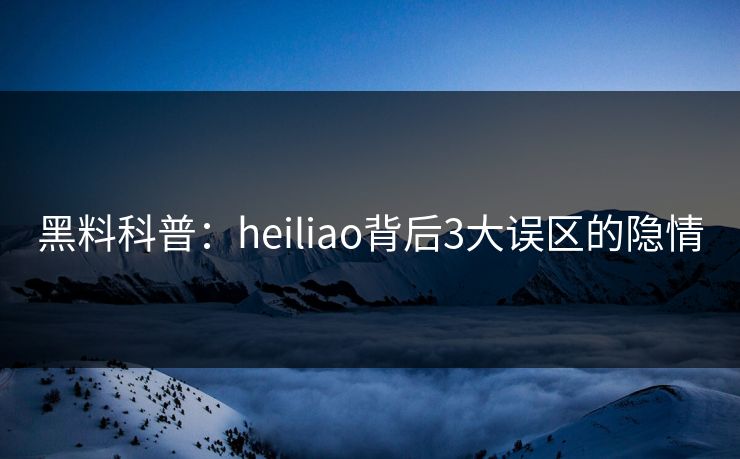 黑料科普：heiliao背后3大误区的隐情