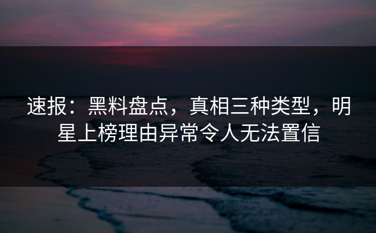 速报:黑料盘点,真相三种类型,明星上榜理由异常令人无法置信 速报:黑料盘点,真相三种类型,明星上榜理由异常令人无法置信