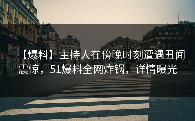 【爆料】主持人在傍晚时刻遭遇丑闻震惊，51爆料全网炸锅，详情曝光