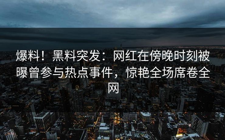 爆料！黑料突发：网红在傍晚时刻被曝曾参与热点事件，惊艳全场席卷全网
