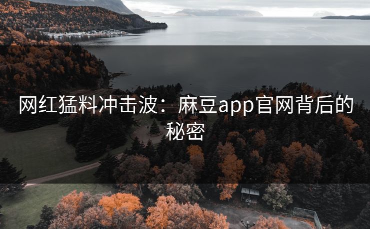网红猛料冲击波：麻豆app官网背后的秘密
