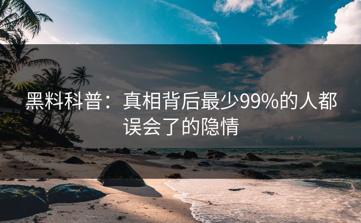 黑料科普：真相背后最少99%的人都误会了的隐情