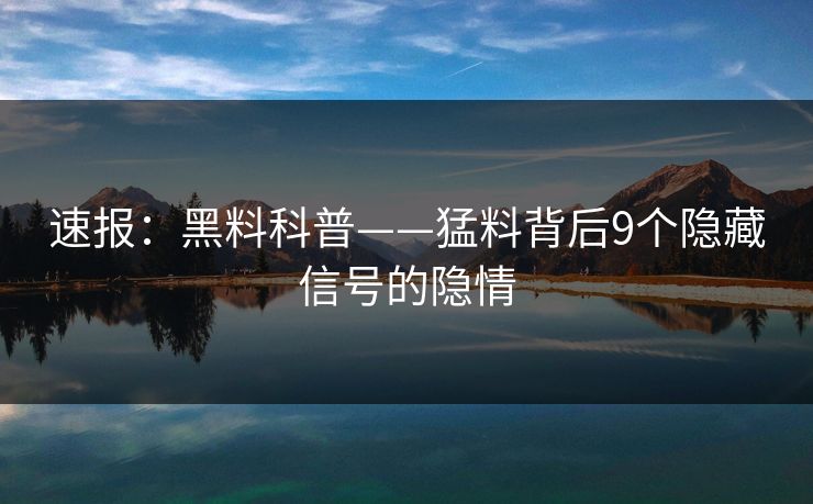 速报：黑料科普——猛料背后9个隐藏信号的隐情