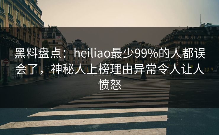 黑料盘点:heiliao最少99%的人都误会了,神秘人上榜理由异常令人让人愤怒 黑料盘点:heiliao最少99%的人都误会了,神秘人上榜理由异常令人让人愤怒