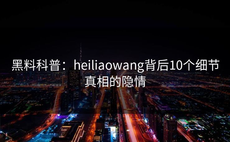 黑料科普:heiliaowang背后10个细节真相的隐情 黑料科普:heiliaowang背后10个细节真相的隐情