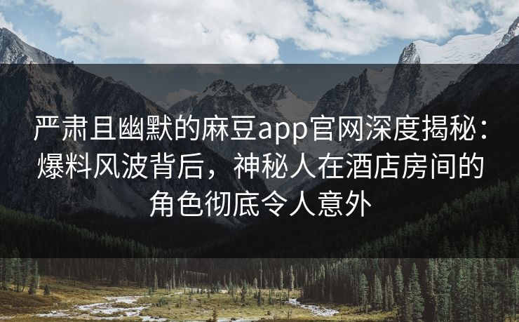 严肃且幽默的麻豆app官网深度揭秘:爆料风波背后,神秘人在酒店房间的角色彻底令人意外 严肃且幽默的麻豆app官网深度揭秘:爆料风波背后,神秘人在酒店房间的角色彻底令人意外