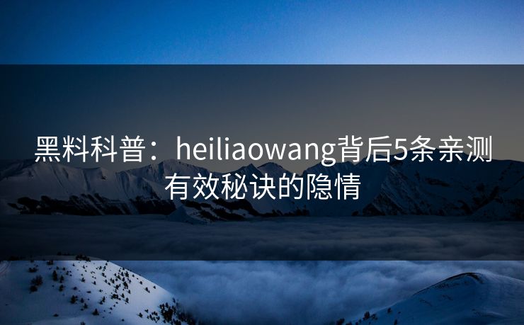 黑料科普：heiliaowang背后5条亲测有效秘诀的隐情
