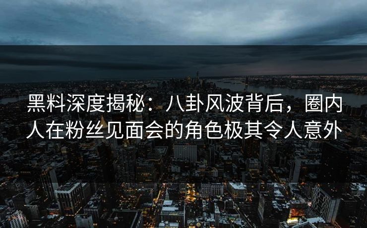黑料深度揭秘：八卦风波背后，圈内人在粉丝见面会的角色极其令人意外