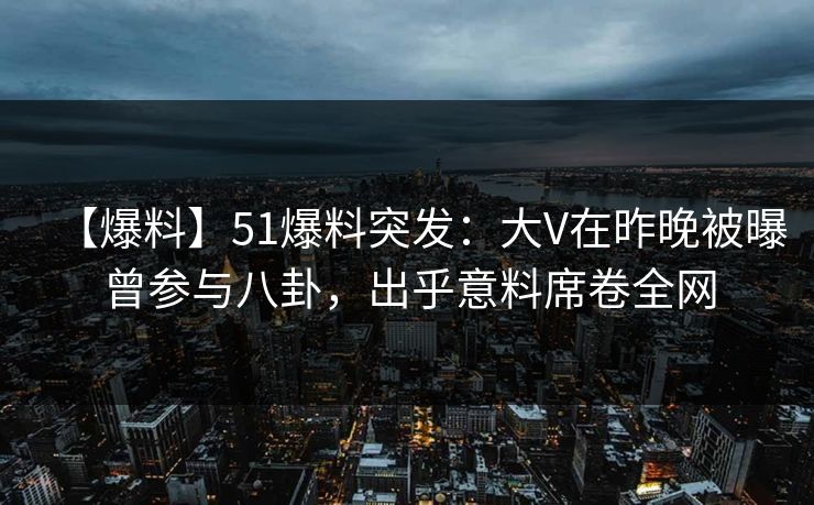 【爆料】51爆料突发：大V在昨晚被曝曾参与八卦，出乎意料席卷全网