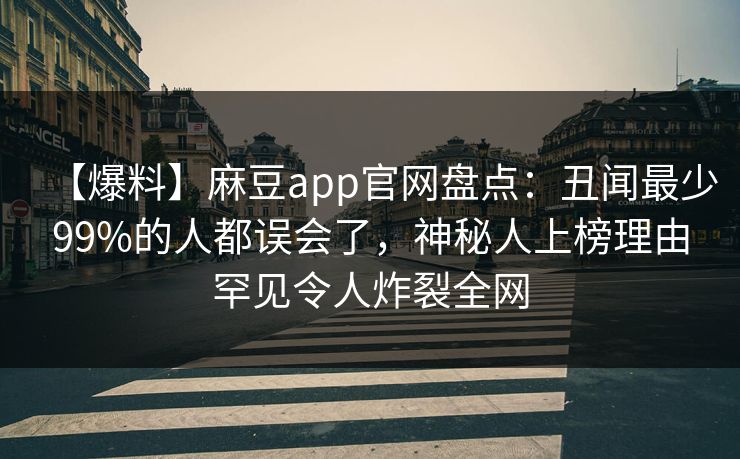【爆料】麻豆app官网盘点：丑闻最少99%的人都误会了，神秘人上榜理由罕见令人炸裂全网
