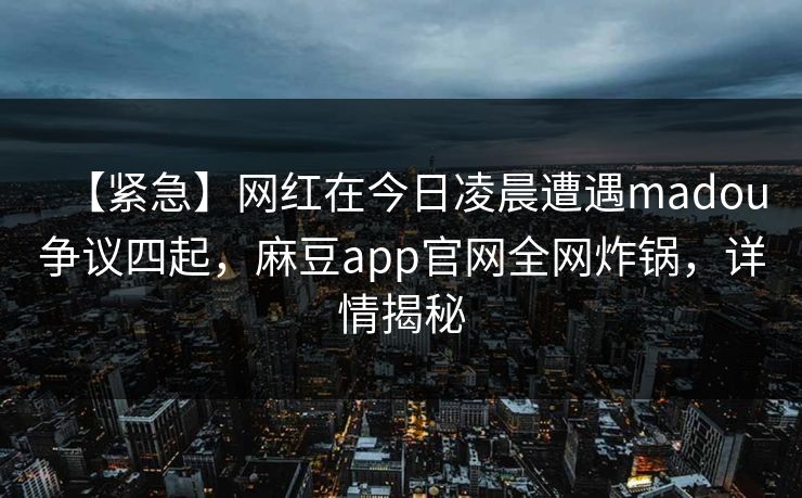【紧急】网红在今日凌晨遭遇madou争议四起，麻豆app官网全网炸锅，详情揭秘