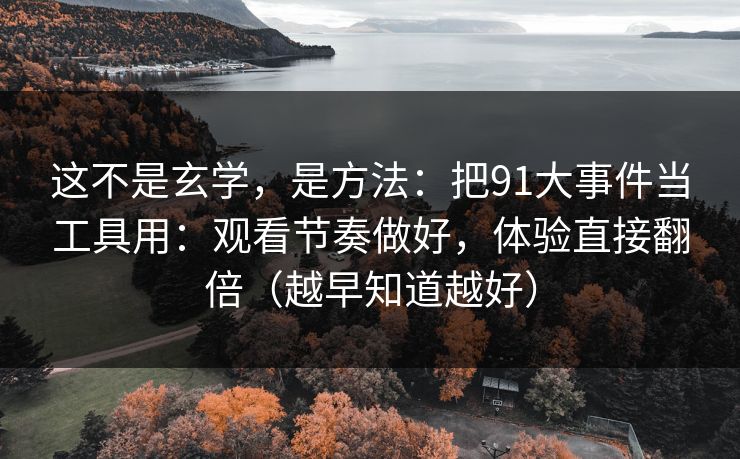 这不是玄学,是方法:把91大事件当工具用:观看节奏做好,体验直接翻倍(越早知道越好) 这不是玄学,是方法:把91大事件当工具用:观看节奏做好,体验直接翻倍(越早知道越好)