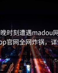 大V在傍晚时刻遭遇madou网友炸锅，麻豆app官网全网炸锅，详情围观