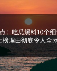 黑料盘点：吃瓜爆料10个细节真相，大V上榜理由彻底令人全网热议