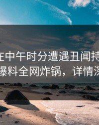 神秘人在中午时分遭遇丑闻持续发酵，51爆料全网炸锅，详情深扒