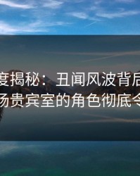 黑料深度揭秘：丑闻风波背后，当事人在机场贵宾室的角色彻底令人意外