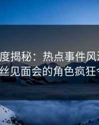 黑料深度揭秘：热点事件风波背后，大V在粉丝见面会的角色疯狂令人意外
