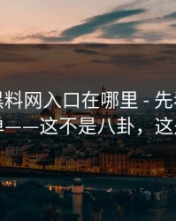 别再问黑料网入口在哪里 - 先看这份排雷清单——这不是八卦，这是生意
