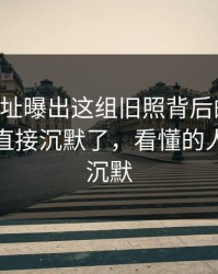 51网网址曝出这组旧照背后的后续，一群人直接沉默了，看懂的人都开始沉默