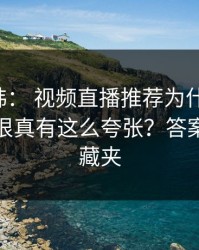 17c日韩： 视频直播推荐为什么忽然变有点狠真有这么夸张？答案藏在收藏夹