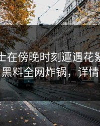 业内人士在傍晚时刻遭遇花絮引爆全场，黑料全网炸锅，详情围观