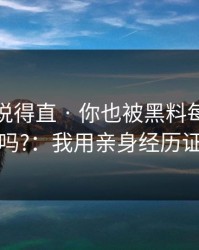 别怪我说得直 · 你也被黑料每日带跑过吗?：我用亲身经历证明