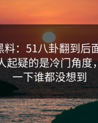 51吃瓜黑料：51八卦翻到后面才发现，真正让人起疑的是冷门角度，后面那一下谁都没想到