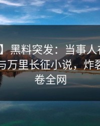 【爆料】黑料突发：当事人在昨晚被曝曾参与万里长征小说，炸裂全网席卷全网