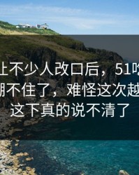 这一幕让不少人改口后，51吃瓜评论区彻底绷不住了，难怪这次越传越快｜这下真的说不清了