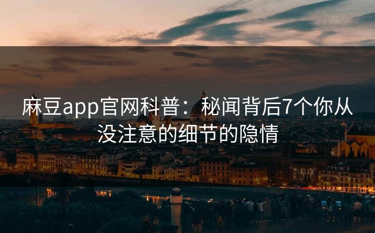 麻豆app官网科普：秘闻背后7个你从没注意的细节的隐情